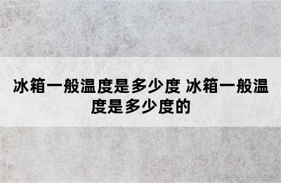 冰箱一般温度是多少度 冰箱一般温度是多少度的